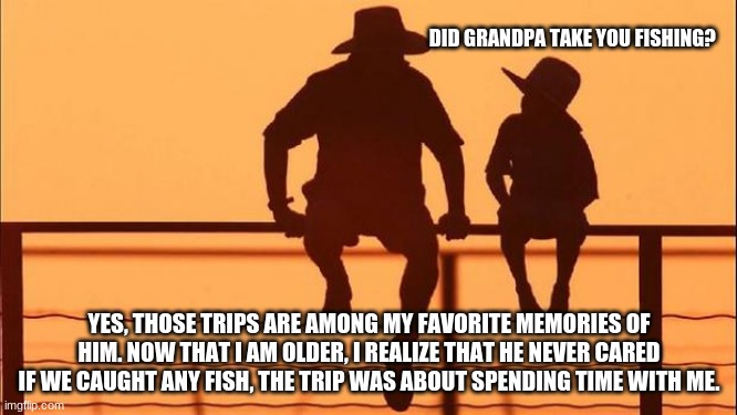 Cowboy wisdom, fill a child with positive memories | DID GRANDPA TAKE YOU FISHING? YES, THOSE TRIPS ARE AMONG MY FAVORITE MEMORIES OF HIM. NOW THAT I AM OLDER, I REALIZE THAT HE NEVER CARED IF WE CAUGHT ANY FISH, THE TRIP WAS ABOUT SPENDING TIME WITH ME. | image tagged in cowboy father and son,cowboy wisdom,make memories,spend time together,it is not about the fish,every child is special | made w/ Imgflip meme maker