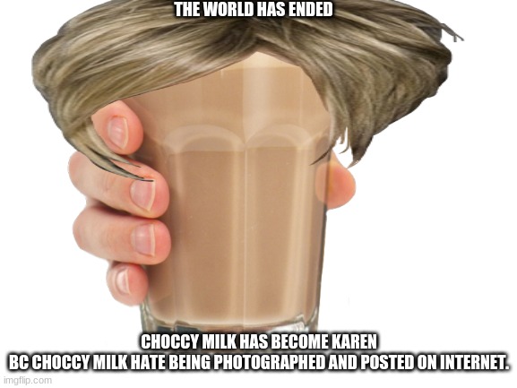 the bad ideas come rollllling in- | THE WORLD HAS ENDED; CHOCCY MILK HAS BECOME KAREN
BC CHOCCY MILK HATES BEING PHOTOGRAPHED AND POSTED ON THE INTERNET. | image tagged in choccy milk | made w/ Imgflip meme maker