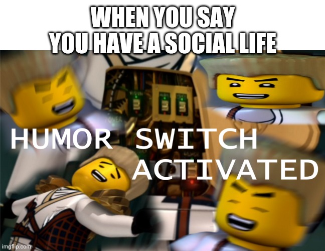 Is it too late to join your contest thing? |  WHEN YOU SAY YOU HAVE A SOCIAL LIFE | image tagged in humor switch activated | made w/ Imgflip meme maker
