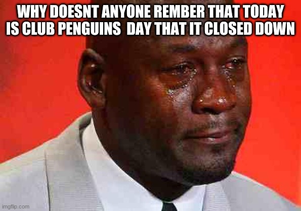 crying michael jordan | WHY DOESNT ANYONE REMBER THAT TODAY IS CLUB PENGUINS  DAY THAT IT CLOSED DOWN | image tagged in crying michael jordan | made w/ Imgflip meme maker
