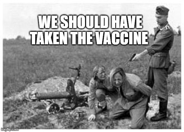 nazi killing peasants | WE SHOULD HAVE TAKEN THE VACCINE | image tagged in nazi killing peasants | made w/ Imgflip meme maker