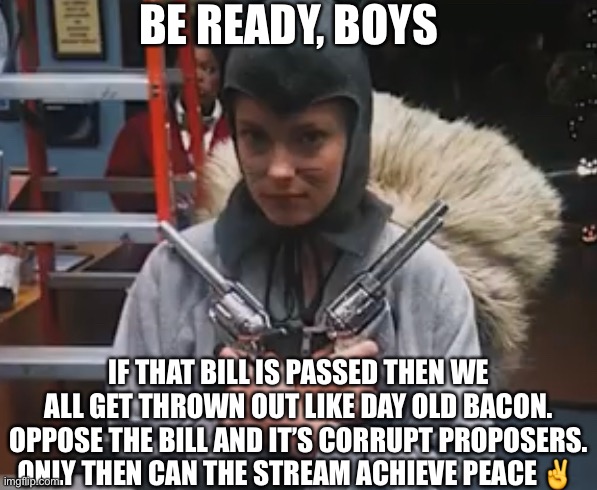 Chick | BE READY, BOYS; IF THAT BILL IS PASSED THEN WE ALL GET THROWN OUT LIKE DAY OLD BACON. OPPOSE THE BILL AND IT’S CORRUPT PROPOSERS. ONLY THEN CAN THE STREAM ACHIEVE PEACE ✌️ | made w/ Imgflip meme maker