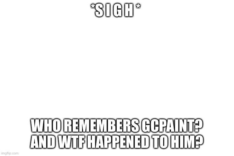 S a d | *S I G H *; WHO REMEMBERS GCPAINT? AND WTF HAPPENED TO HIM? | image tagged in oof,sad | made w/ Imgflip meme maker