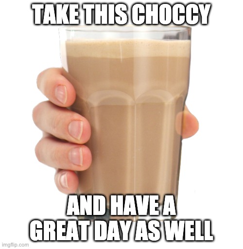Choccy Milk | TAKE THIS CHOCCY AND HAVE A GREAT DAY AS WELL | image tagged in choccy milk | made w/ Imgflip meme maker