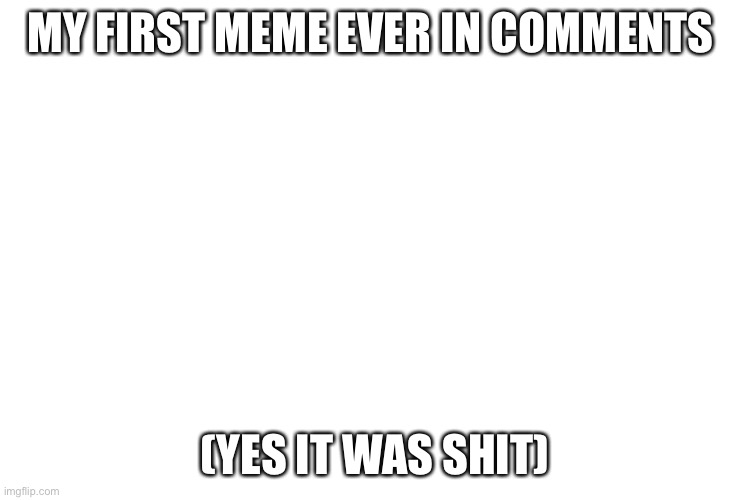 I t w a s t h o | MY FIRST MEME EVER IN COMMENTS; (YES IT WAS SHIT) | image tagged in lol,yes,xd,memes,oop | made w/ Imgflip meme maker