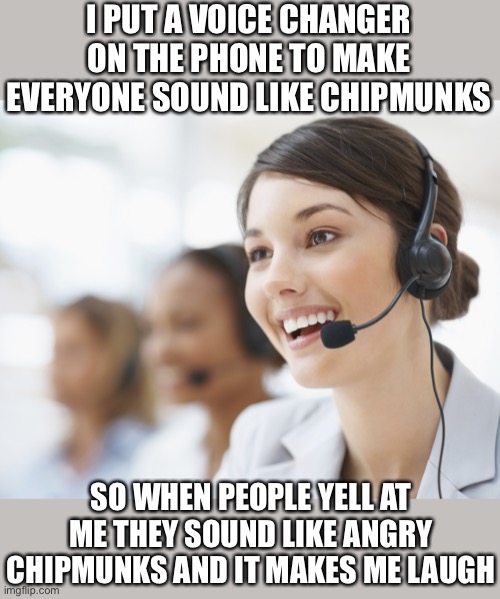 I made everyone's voice sound like chipmunks so when they get angry it makes me laugh |  I PUT A VOICE CHANGER ON THE PHONE TO MAKE EVERYONE SOUND LIKE CHIPMUNKS; SO WHEN PEOPLE YELL AT ME THEY SOUND LIKE ANGRY CHIPMUNKS AND IT MAKES ME LAUGH | image tagged in customer service,funny,meme,memes,funny memes,chipmunks | made w/ Imgflip meme maker