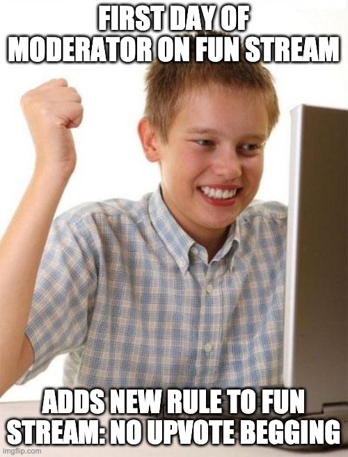 First Day On The Internet Kid Meme | FIRST DAY OF MODERATOR ON FUN STREAM ADDS NEW RULE TO FUN STREAM: NO UPVOTE BEGGING | image tagged in memes,first day on the internet kid | made w/ Imgflip meme maker