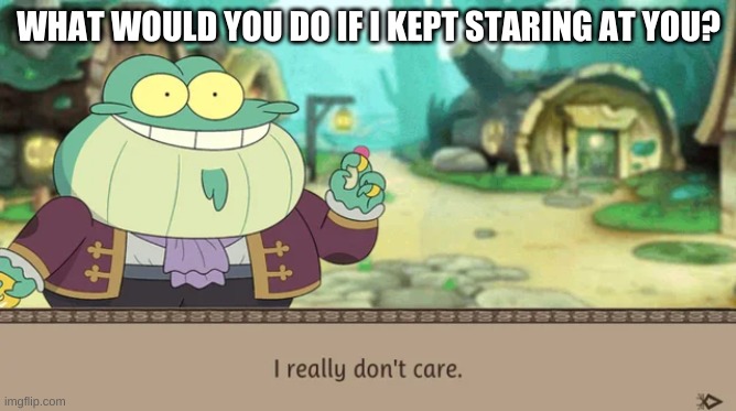b o r e d | WHAT WOULD YOU DO IF I KEPT STARING AT YOU? | image tagged in i really don't care | made w/ Imgflip meme maker
