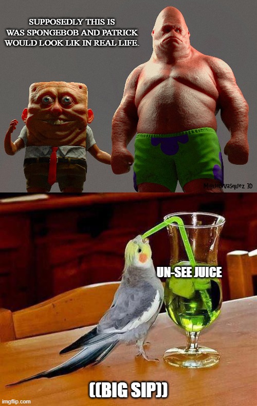 I got a feeling that Patrick was in the KGB. |  SUPPOSEDLY THIS IS WAS SPONGEBOB AND PATRICK WOULD LOOK LIK IN REAL LIFE. UN-SEE JUICE; ((BIG SIP)) | image tagged in big sip,spongebob,patrick | made w/ Imgflip meme maker