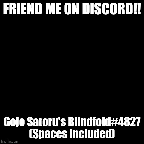 Gojo Satoru's Blindfold#4827 | FRIEND ME ON DISCORD!! Gojo Satoru's Blindfold#4827

(Spaces included) | image tagged in memes,blank transparent square | made w/ Imgflip meme maker
