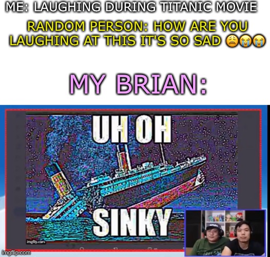I didn't like the uh oh stinky meme tbh, but this, THIS is good | ME: LAUGHING DURING TITANIC MOVIE; RANDOM PERSON: HOW ARE YOU LAUGHING AT THIS IT'S SO SAD 😩😭😭; MY BRIAN: | image tagged in blank white template,uh oh,sinky | made w/ Imgflip meme maker