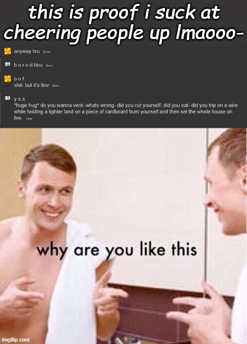 this is proof i suck at cheering people up lmaooo- | image tagged in why are you like this | made w/ Imgflip meme maker