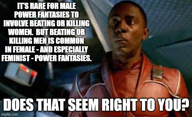 Jubal Early | IT'S RARE FOR MALE POWER FANTASIES TO INVOLVE BEATING OR KILLING WOMEN.  BUT BEATING OR KILLING MEN IS COMMON IN FEMALE - AND ESPECIALLY FEMINIST - POWER FANTASIES. DOES THAT SEEM RIGHT TO YOU? | image tagged in jubal early,memes,anti-feminism,double standards | made w/ Imgflip meme maker