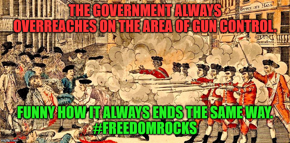 Boston Massacre March 5, 1770 | THE GOVERNMENT ALWAYS OVERREACHES ON THE AREA OF GUN CONTROL. FUNNY HOW IT ALWAYS ENDS THE SAME WAY.
#FREEDOMROCKS | image tagged in boston massacre march 5 1770 | made w/ Imgflip meme maker