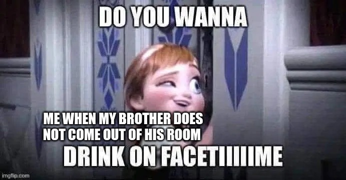 lolol | ME WHEN MY BROTHER DOES NOT COME OUT OF HIS ROOM | image tagged in do yo wanna | made w/ Imgflip meme maker