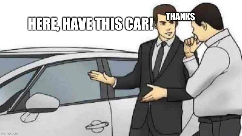 A new car | THANKS; HERE, HAVE THIS CAR! | image tagged in memes,car salesman slaps roof of car | made w/ Imgflip meme maker