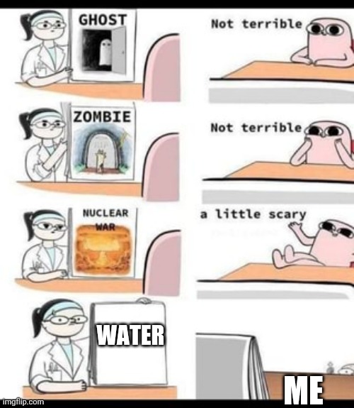 a little scary | WATER; ME | image tagged in a little scary | made w/ Imgflip meme maker