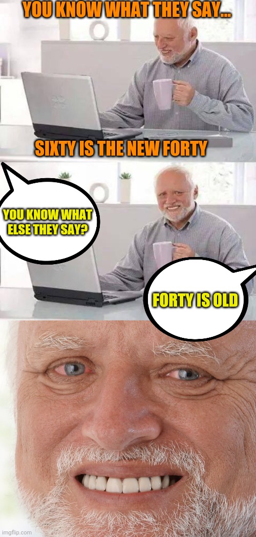 Happy Birthday | YOU KNOW WHAT THEY SAY... SIXTY IS THE NEW FORTY; YOU KNOW WHAT ELSE THEY SAY? FORTY IS OLD | image tagged in memes,hide the pain harold | made w/ Imgflip meme maker