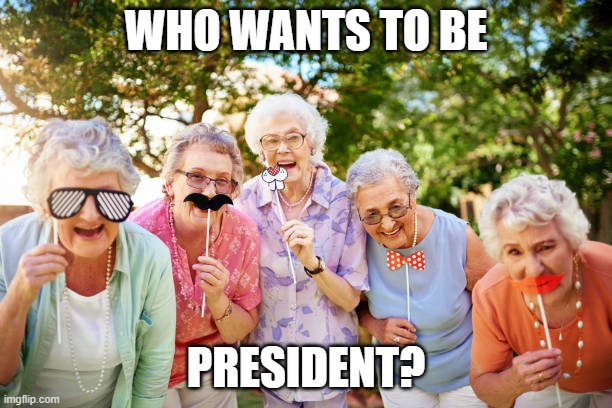 WHO WANTS TO BE; PRESIDENT? | image tagged in elderly | made w/ Imgflip meme maker