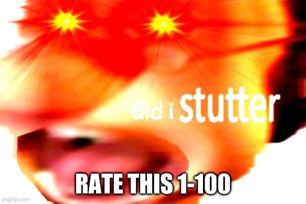did i stutter | RATE THIS 1-100 | image tagged in did i stutter | made w/ Imgflip meme maker