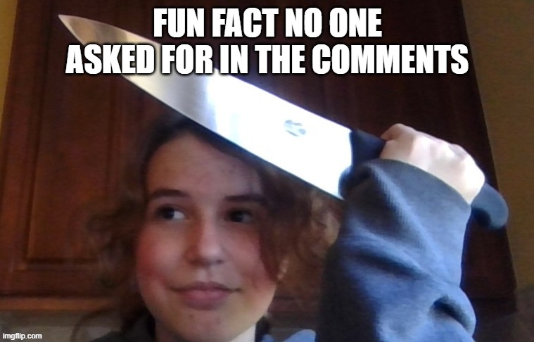 FUN FACT NO ONE ASKED FOR IN THE COMMENTS | image tagged in rose prepares to commit an unforgivable sin | made w/ Imgflip meme maker
