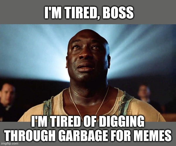 Green mile miracle | I'M TIRED, BOSS I'M TIRED OF DIGGING THROUGH GARBAGE FOR MEMES | image tagged in green mile miracle | made w/ Imgflip meme maker