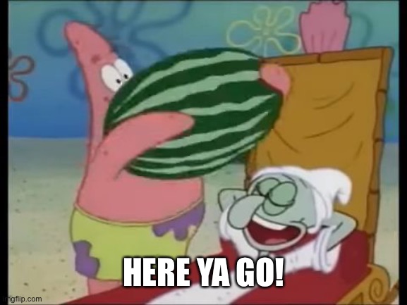 patrick spongebob watermelon | HERE YA GO! | image tagged in patrick spongebob watermelon | made w/ Imgflip meme maker