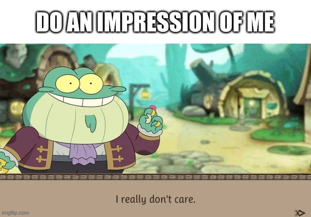 e | DO AN IMPRESSION OF ME | image tagged in i really don't care | made w/ Imgflip meme maker