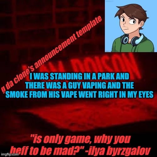 vApiNG iS cOoL (no) | I WAS STANDING IN A PARK AND THERE WAS A GUY VAPING AND THE SMOKE FROM HIS VAPE WENT RIGHT IN MY EYES | image tagged in clone commander's announcement temp | made w/ Imgflip meme maker