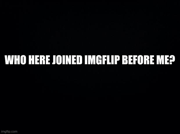 WHO? | WHO HERE JOINED IMGFLIP BEFORE ME? | image tagged in is it you,or you,how about you | made w/ Imgflip meme maker