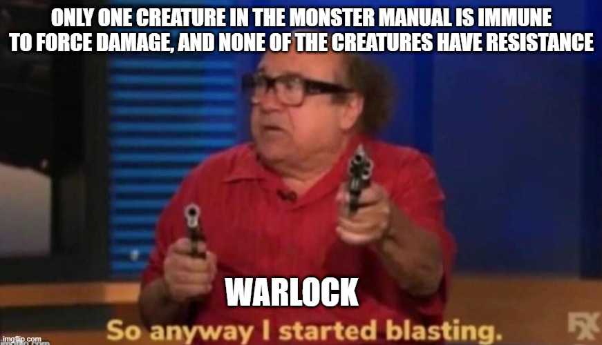 So anyway I started blasting | ONLY ONE CREATURE IN THE MONSTER MANUAL IS IMMUNE TO FORCE DAMAGE, AND NONE OF THE CREATURES HAVE RESISTANCE; WARLOCK | image tagged in so anyway i started blasting | made w/ Imgflip meme maker