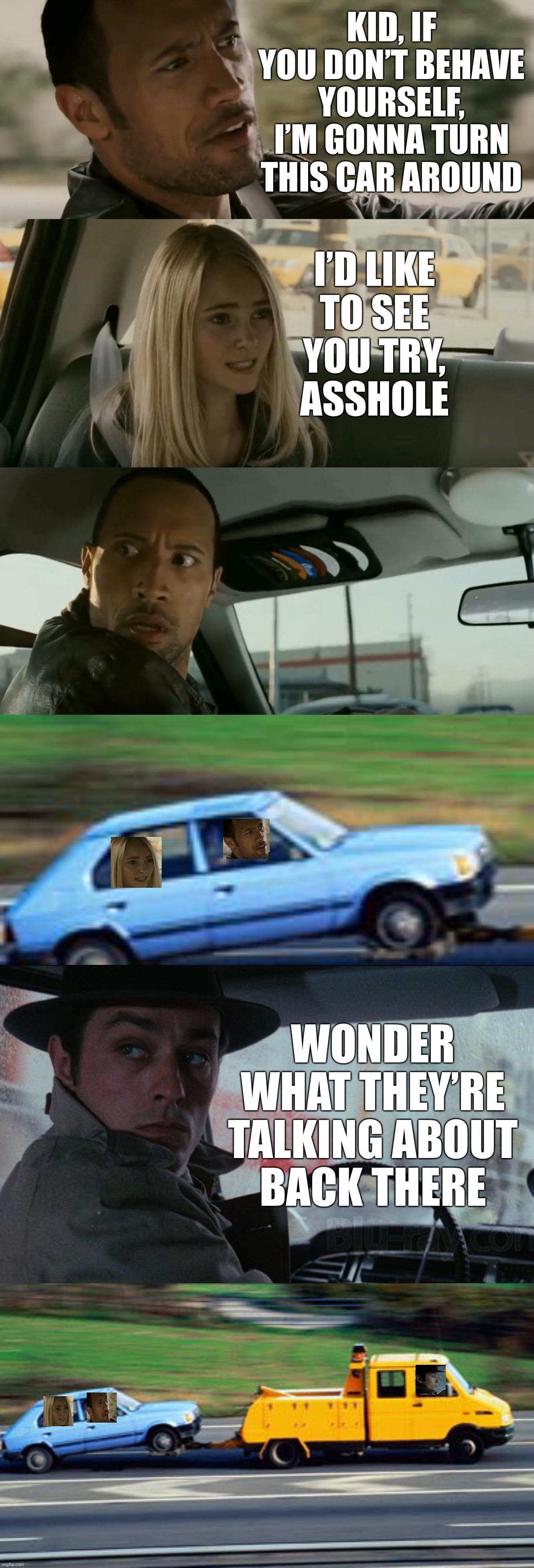 KID, IF YOU DON’T BEHAVE YOURSELF, I’M GONNA TURN THIS CAR AROUND; I’D LIKE
TO SEE
YOU TRY,
ASSHOLE; WONDER WHAT THEY’RE TALKING ABOUT
BACK THERE | image tagged in memes | made w/ Imgflip meme maker