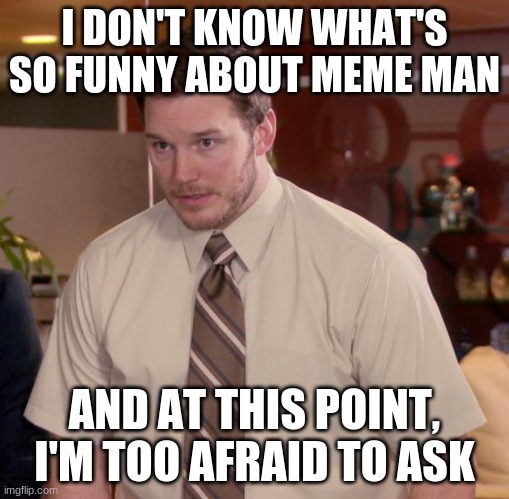 Afraid To Ask Andy | I DON'T KNOW WHAT'S SO FUNNY ABOUT MEME MAN; AND AT THIS POINT, I'M TOO AFRAID TO ASK | image tagged in memes,afraid to ask andy | made w/ Imgflip meme maker
