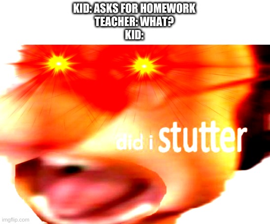 did i stutter | KID: ASKS FOR HOMEWORK
TEACHER: WHAT?
KID: | image tagged in did i stutter | made w/ Imgflip meme maker