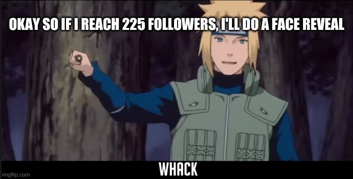 Minato Whack | MAYBE; OKAY SO IF I REACH 225 FOLLOWERS, I'LL DO A FACE REVEAL | image tagged in minato whack | made w/ Imgflip meme maker