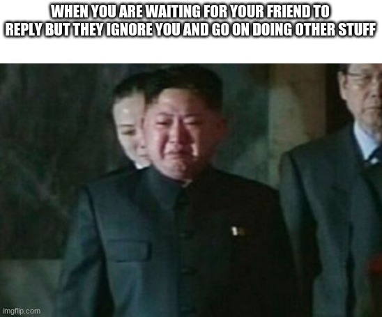 LOL | WHEN YOU ARE WAITING FOR YOUR FRIEND TO REPLY BUT THEY IGNORE YOU AND GO ON DOING OTHER STUFF | image tagged in memes,kim jong un sad,relatable | made w/ Imgflip meme maker