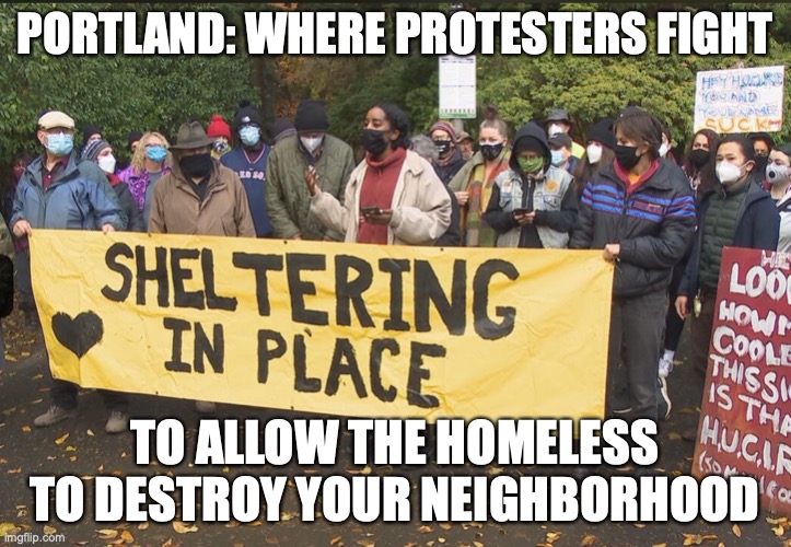 PORTLAND: WHERE PROTESTERS FIGHT; TO ALLOW THE HOMELESS TO DESTROY YOUR NEIGHBORHOOD | image tagged in portland,homeless | made w/ Imgflip meme maker