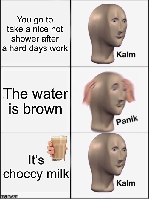 Kalm panik kalm | You go to take a nice hot shower after a hard days work; The water is brown; It’s choccy milk | image tagged in kalm panik kalm,memes,choccy milk | made w/ Imgflip meme maker