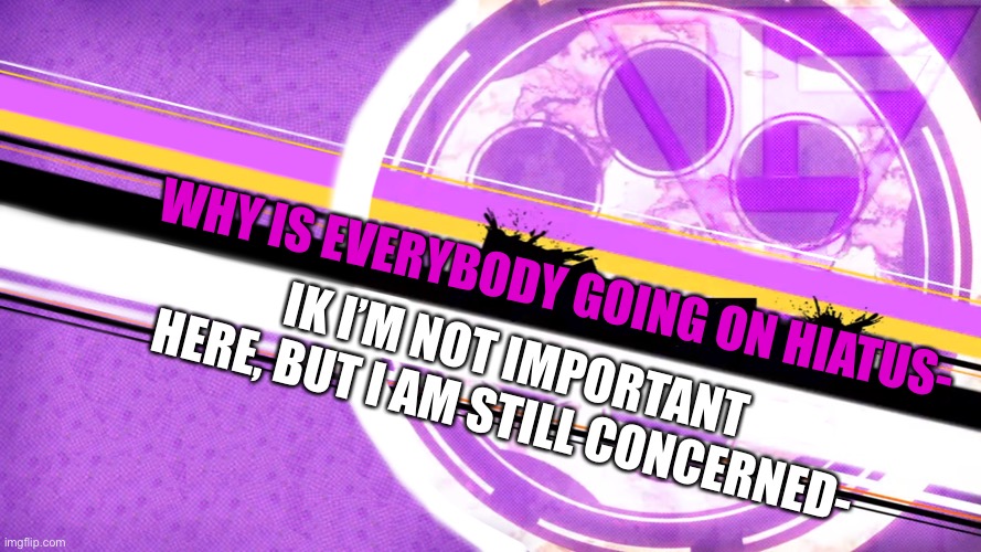 WHY IS EVERYBODY GOING ON HIATUS-; IK I’M NOT IMPORTANT HERE, BUT I AM STILL CONCERNED- | made w/ Imgflip meme maker