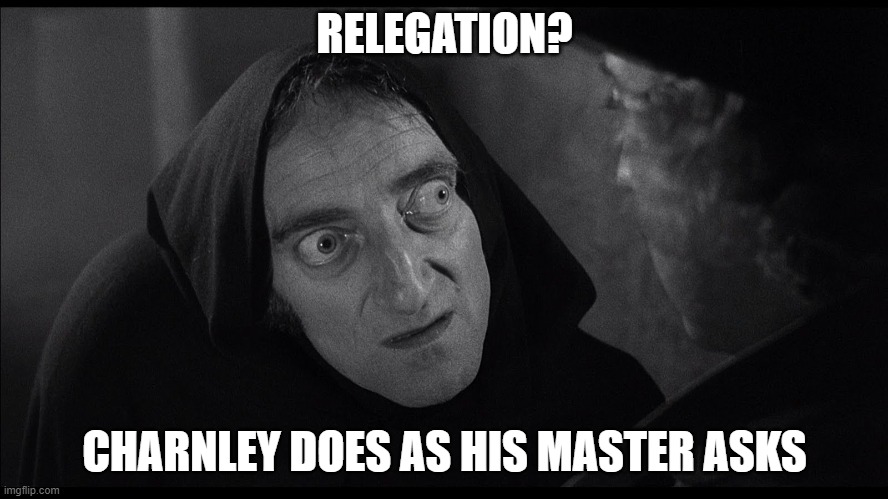 RELEGATION? CHARNLEY DOES AS HIS MASTER ASKS | image tagged in young frankenstein igor | made w/ Imgflip meme maker