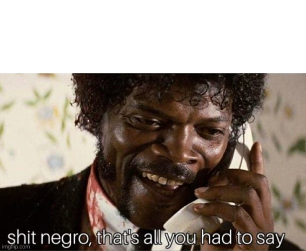 shit negro that's all you had to say | image tagged in shit negro that's all you had to say | made w/ Imgflip meme maker