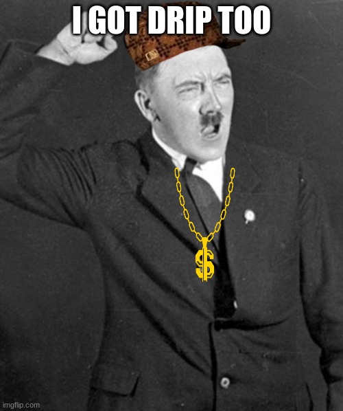 Angry Hitler | I GOT DRIP TOO | image tagged in angry hitler | made w/ Imgflip meme maker