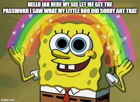 so hi | HELLO JAK HERE MY SIS LET ME GET THE PASSWORD I SAW WHAT MY LITTLE BRO DID SORRY ABT THAT | image tagged in memes,imagination spongebob | made w/ Imgflip meme maker