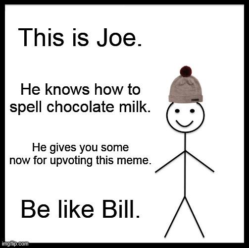 its chocolate milk | This is Joe. He knows how to spell chocolate milk. He gives you some now for upvoting this meme. Be like Bill. | image tagged in memes,be like bill | made w/ Imgflip meme maker