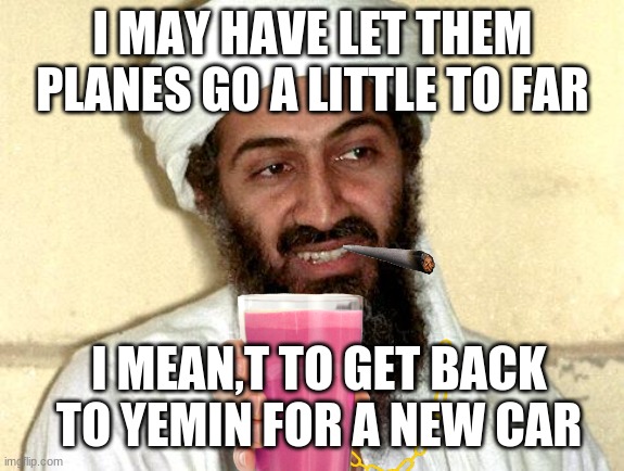Osama bin Laden | I MAY HAVE LET THEM PLANES GO A LITTLE TO FAR; I MEAN,T TO GET BACK TO YEMIN FOR A NEW CAR | image tagged in osama bin laden | made w/ Imgflip meme maker