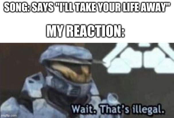 LOL | SONG: SAYS "I'LL TAKE YOUR LIFE AWAY"; MY REACTION: | image tagged in wait that's illegal | made w/ Imgflip meme maker