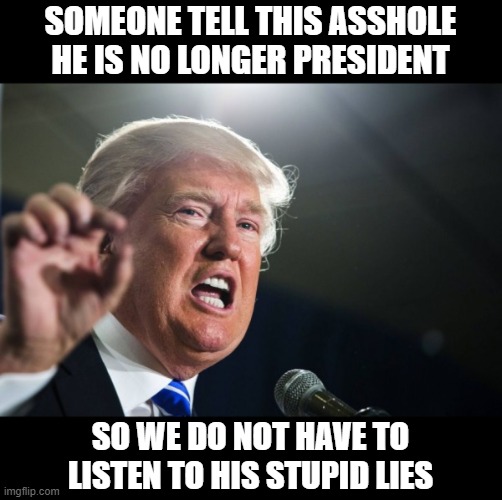 Put the psychopath in a mental hospital for the criminally insane. | SOMEONE TELL THIS ASSHOLE HE IS NO LONGER PRESIDENT; SO WE DO NOT HAVE TO LISTEN TO HIS STUPID LIES | image tagged in donald trump,lock him up,psychopath,delusional liar,the big lie | made w/ Imgflip meme maker