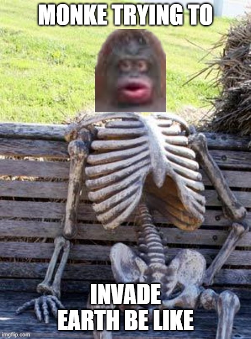 monkeinvasion | MONKE TRYING TO; INVADE EARTH BE LIKE | image tagged in memes,waiting skeleton | made w/ Imgflip meme maker