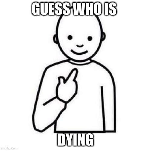 Guess who | GUESS WHO IS; DYING | image tagged in guess who | made w/ Imgflip meme maker