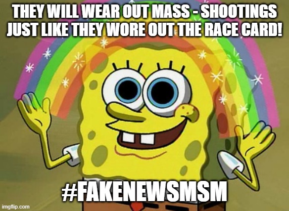 RINSE AND REPEAT! | THEY WILL WEAR OUT MASS - SHOOTINGS JUST LIKE THEY WORE OUT THE RACE CARD! #FAKENEWSMSM | image tagged in memes,imagination spongebob | made w/ Imgflip meme maker